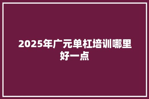 2025年广元单杠培训哪里好一点 简历范文
