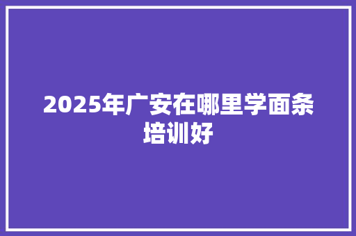 2025年广安在哪里学面条培训好