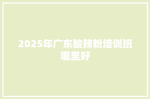 2025年广东酸辣粉培训班哪里好 简历范文