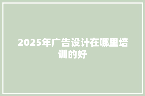 2025年广告设计在哪里培训的好