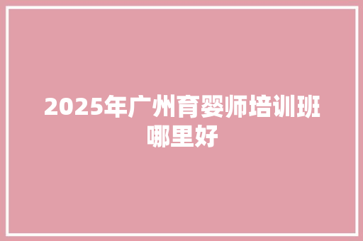 2025年广州育婴师培训班哪里好