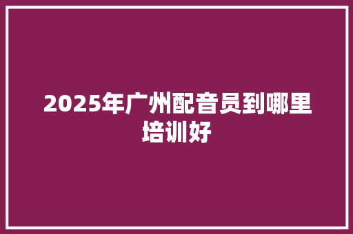 2025年广州配音员到哪里培训好