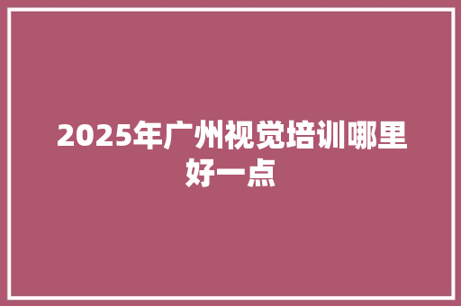 2025年广州视觉培训哪里好一点