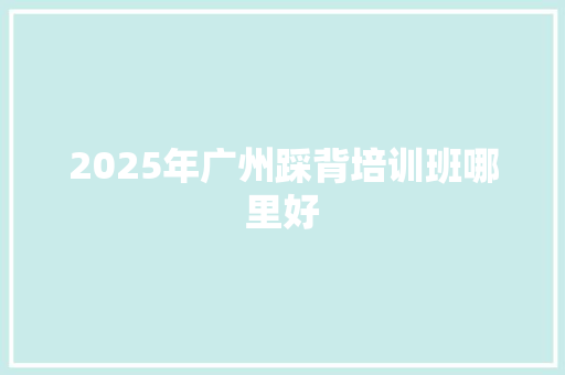 2025年广州踩背培训班哪里好