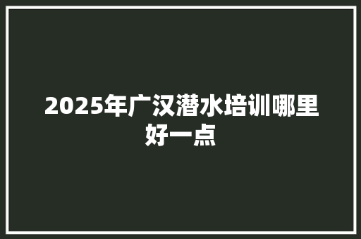 2025年广汉潜水培训哪里好一点