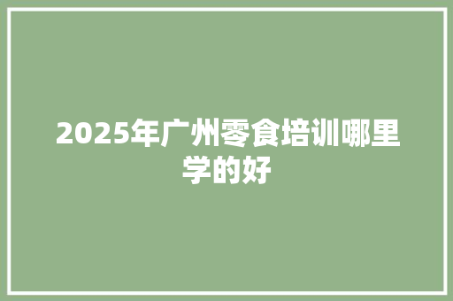 2025年广州零食培训哪里学的好