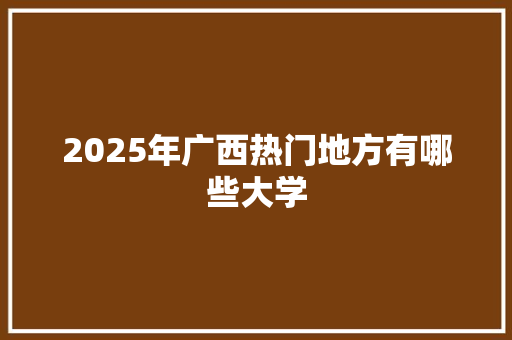 2025年广西热门地方有哪些大学