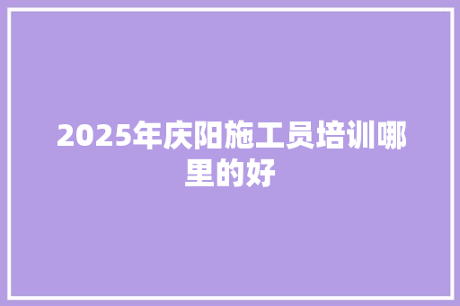 2025年庆阳施工员培训哪里的好