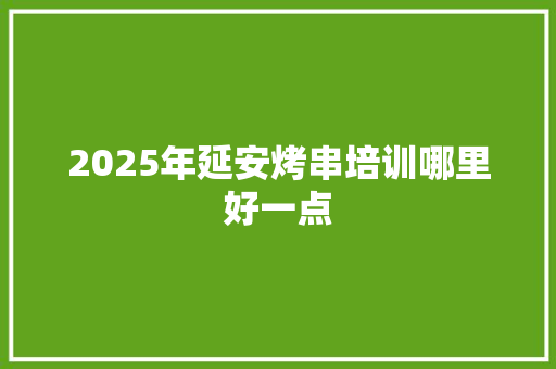 2025年延安烤串培训哪里好一点