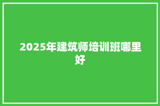 2025年建筑师培训班哪里好