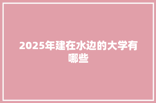 2025年建在水边的大学有哪些
