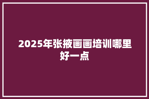 2025年张掖画画培训哪里好一点