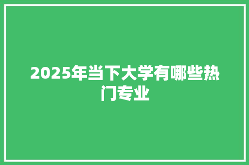2025年当下大学有哪些热门专业