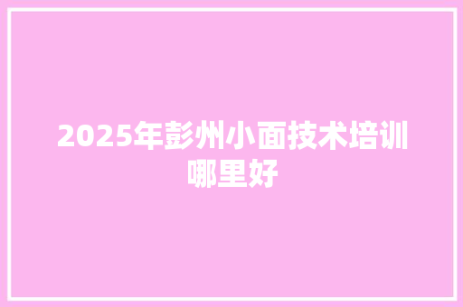2025年彭州小面技术培训哪里好 记叙文范文