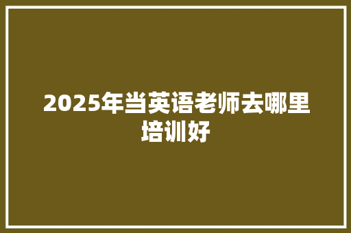 2025年当英语老师去哪里培训好