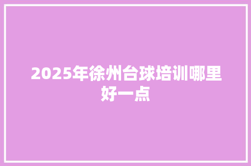2025年徐州台球培训哪里好一点 记叙文范文