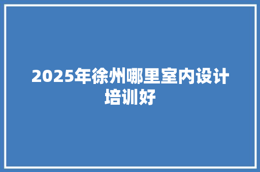2025年徐州哪里室内设计培训好