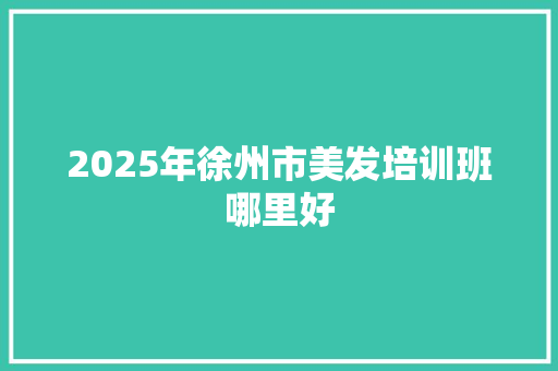 2025年徐州市美发培训班哪里好
