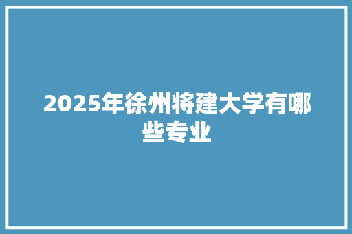 2025年徐州将建大学有哪些专业