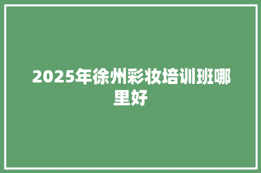2025年徐州彩妆培训班哪里好