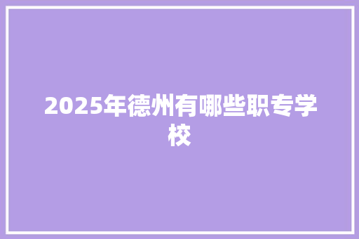 2025年德州有哪些职专学校