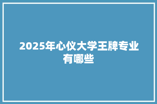 2025年心仪大学王牌专业有哪些