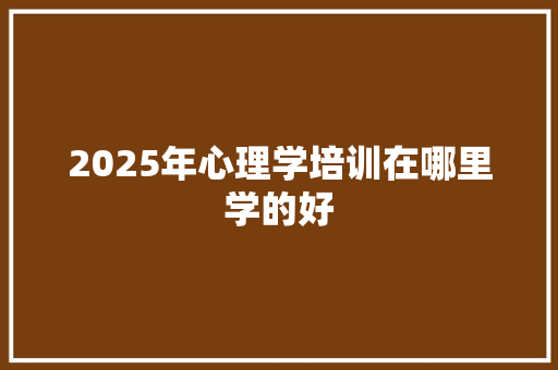 2025年心理学培训在哪里学的好