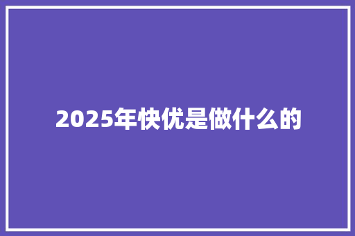 2025年快优是做什么的