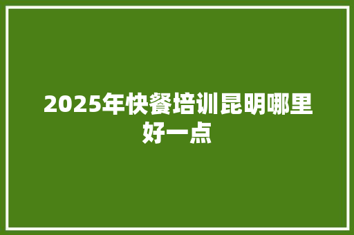 2025年快餐培训昆明哪里好一点