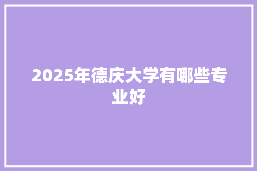 2025年德庆大学有哪些专业好