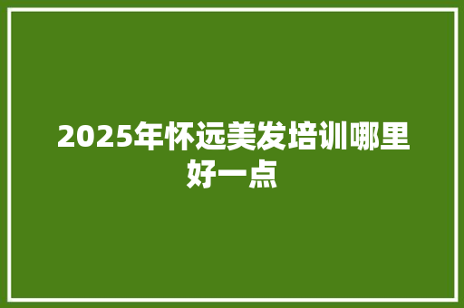 2025年怀远美发培训哪里好一点