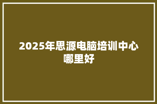 2025年思源电脑培训中心哪里好