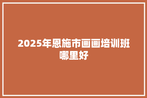 2025年恩施市画画培训班哪里好