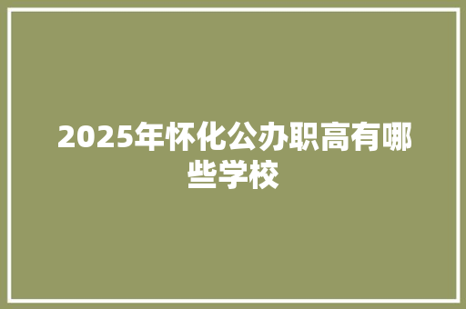 2025年怀化公办职高有哪些学校