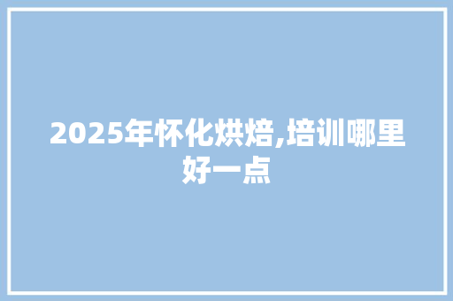 2025年怀化烘焙,培训哪里好一点