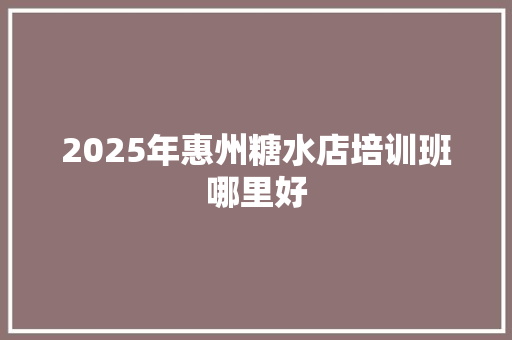 2025年惠州糖水店培训班哪里好