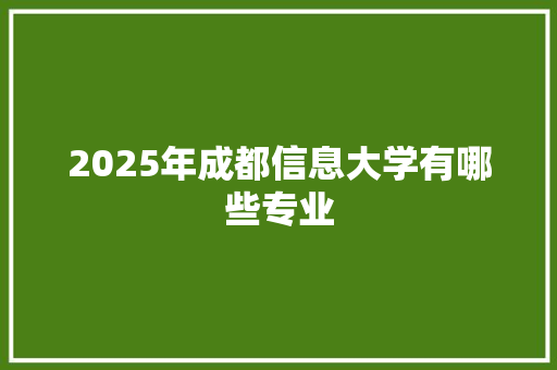 2025年成都信息大学有哪些专业 记叙文范文