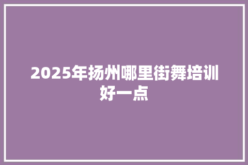 2025年扬州哪里街舞培训好一点
