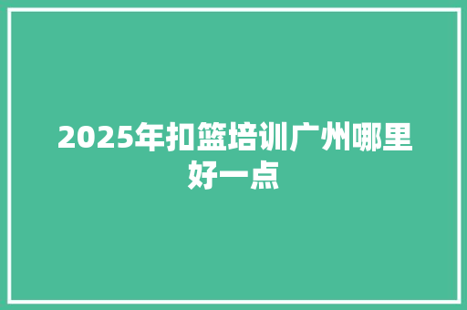 2025年扣篮培训广州哪里好一点