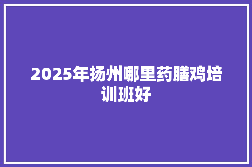2025年扬州哪里药膳鸡培训班好