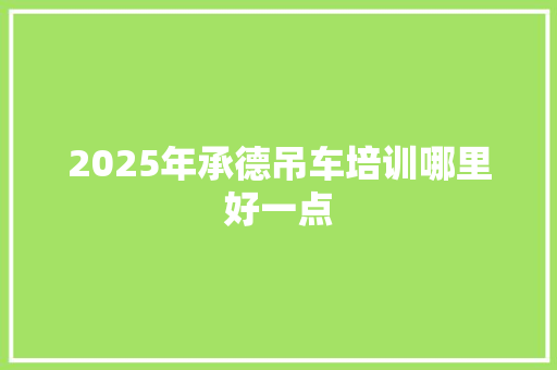 2025年承德吊车培训哪里好一点