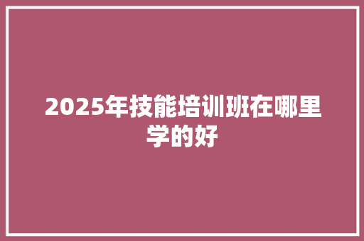 2025年技能培训班在哪里学的好