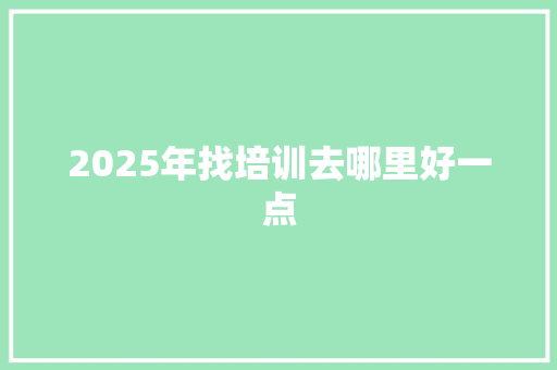 2025年找培训去哪里好一点