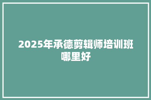 2025年承德剪辑师培训班哪里好
