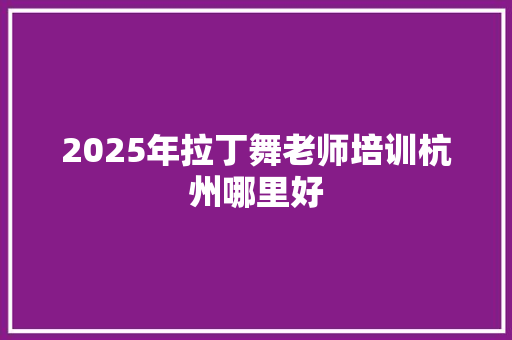 2025年拉丁舞老师培训杭州哪里好