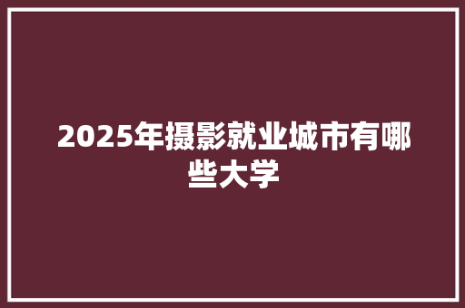 2025年摄影就业城市有哪些大学