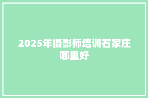 2025年摄影师培训石家庄哪里好
