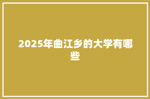 2025年曲江乡的大学有哪些 应用文范文