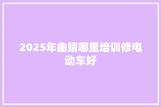 2025年曲靖哪里培训修电动车好