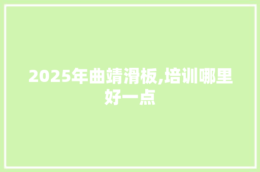 2025年曲靖滑板,培训哪里好一点